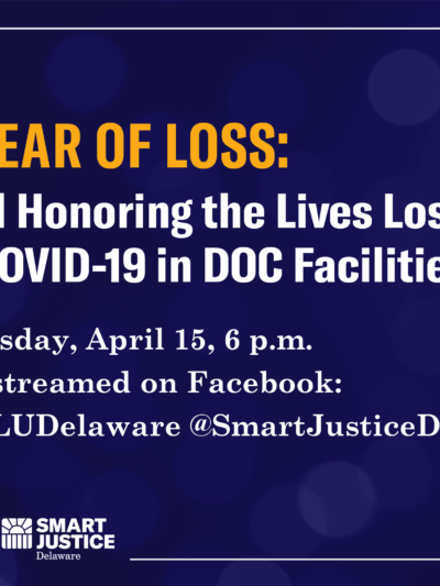 A Year of Loss: Vigil Honoring the Lives Lost to COVID-19 in DOC Facilities. Thursday, April 15, 6pm. Livestreamed on Facebook: @ACLUDelaware, @SmartJusticeDE
