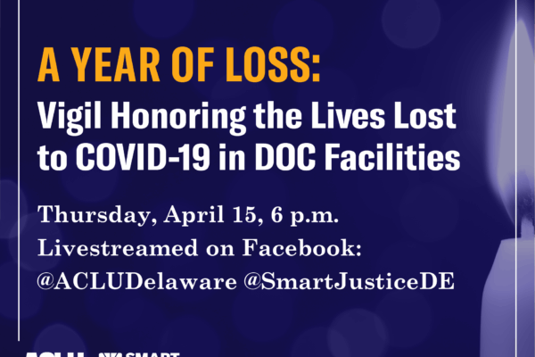 A Year of Loss: Vigil Honoring the Lives Lost to COVID-19 in DOC Facilities. Thursday, April 15, 6pm. Livestreamed on Facebook: @ACLUDelaware, @SmartJusticeDE