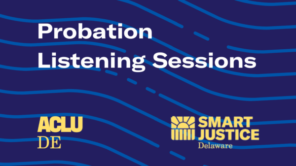 Probation Listening Sessions: hosted by ACLU Delaware and the Smart Justice Delaware campaign.