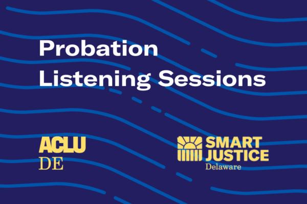 Probation Listening Sessions: hosted by ACLU Delaware and the Smart Justice Delaware campaign.