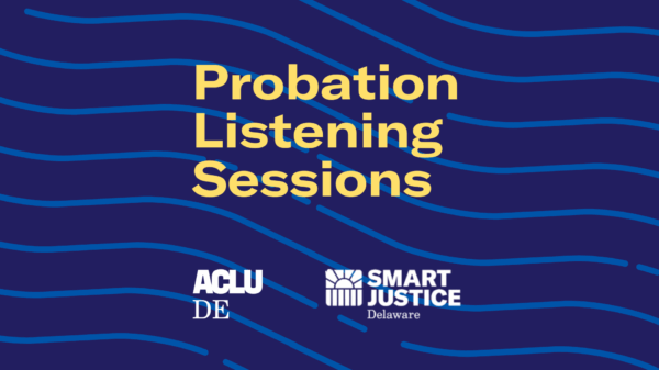 Probation Listening Sessions: hosted by ACLU Delaware and the Smart Justice Delaware campaign.