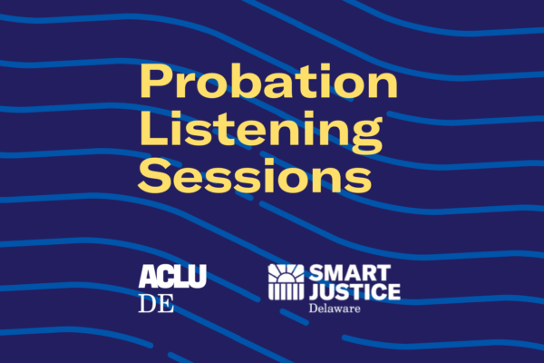 Probation Listening Sessions: hosted by ACLU Delaware and the Smart Justice Delaware campaign.