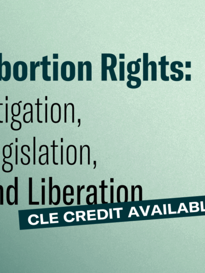 Graphic with dark to light green gradient background. Abortion Rights: Litigation, Legislation, and Liberation. CLE credit available.