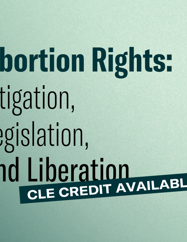 Graphic with dark to light green gradient background. Abortion Rights: Litigation, Legislation, and Liberation. CLE credit available.