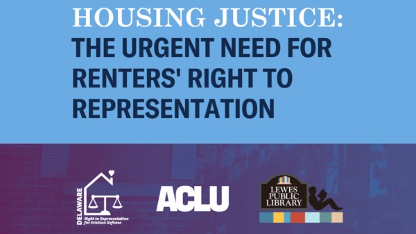 Housing Justice: The Urgent Need for Renters' Right to Representation. Presented by Delaware Right to Representation for Eviction Defense, the ACLU, and Lewes Public Library.