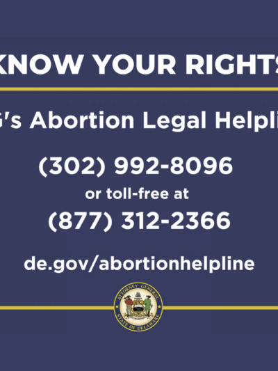 Know your Rights: AG's Abortion Legal Helpline. 302-992-8096 or 877-312-2366 or de.gov/abortionhelpline
