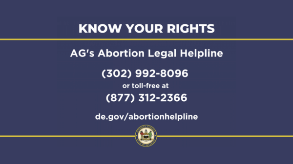 Know your Rights: AG's Abortion Legal Helpline. 302-992-8096 or 877-312-2366 or de.gov/abortionhelpline