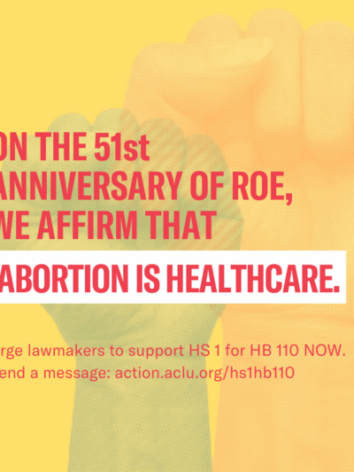 Clenched fists with a yellow overlay, accompanied by text that reads, “on the 51st anniversary of Roe, we affirm that abortion is healthcare. Urge lawmakers to support HS 1 for HB 110 now. Send a message to action.aclu.org/hs1hb110.”