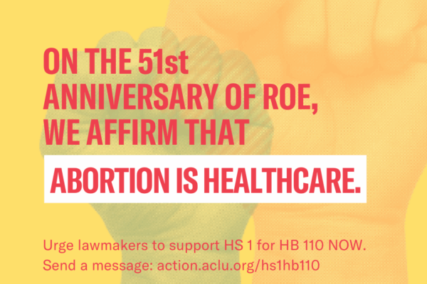 Clenched fists with a yellow overlay, accompanied by text that reads, “on the 51st anniversary of Roe, we affirm that abortion is healthcare. Urge lawmakers to support HS 1 for HB 110 now. Send a message to action.aclu.org/hs1hb110.”