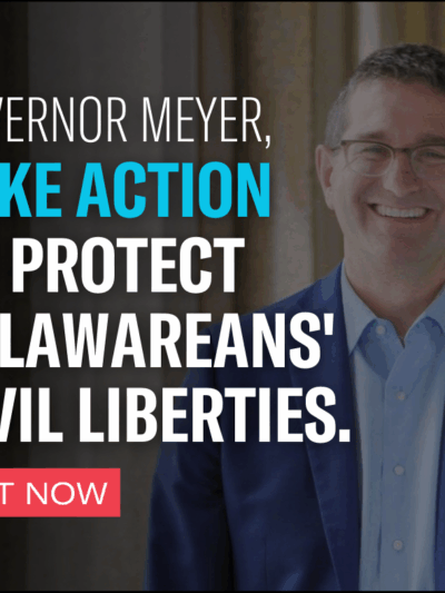 Governor Meyer,  Take Action to Protect Delawarean's Civil Liberties. Act Now.