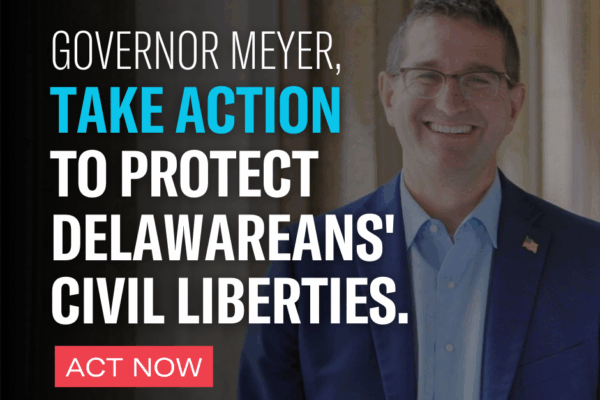 Governor Meyer,  Take Action to Protect Delawarean's Civil Liberties. Act Now.