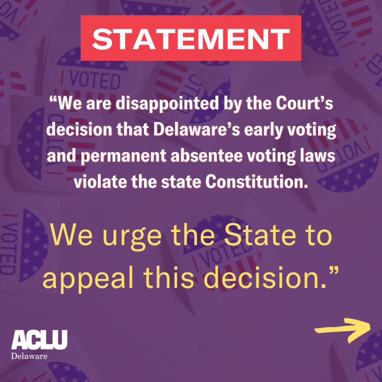 Statement: We are disappointed by the Court's decision that Delaware's early voting and permanent absentee voting laws violate the state Constitution. We beleive that both laws are permissible and urge the state to appeal this decision. 