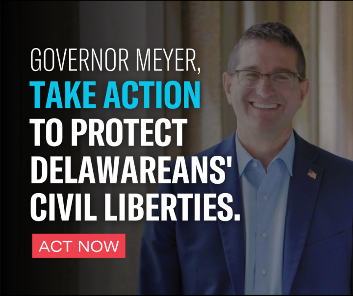 Governor Meyer,  Take Action to Protect Delawarean's Civil Liberties. Act Now.