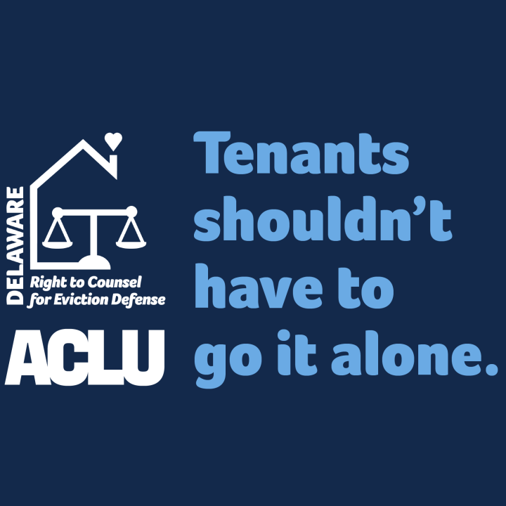 The Delaware Right to Counsel for Eviction Defense logo. Delaware Right to Counsel for Eviction Defense: Tenants shouldn't have to go it alone. an ACLU campaign.