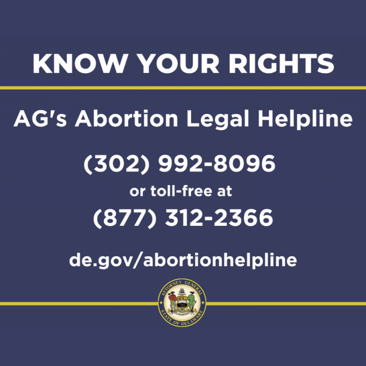 Know your Rights: AG's Abortion Legal Helpline. 302-992-8096 or 877-312-2366 or de.gov/abortionhelpline